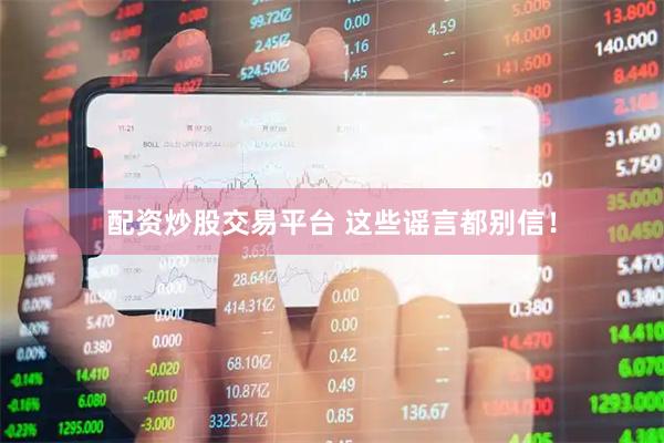配资炒股交易平台 这些谣言都别信！