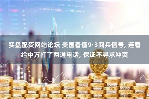 实盘配资网站论坛 美国看懂9·3阅兵信号, 连着给中方打了两通电话, 保证不寻求冲突