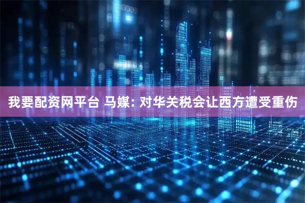 我要配资网平台 马媒: 对华关税会让西方遭受重伤