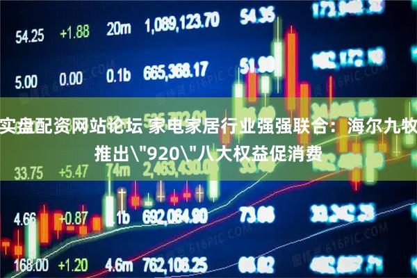 实盘配资网站论坛 家电家居行业强强联合：海尔九牧推出＂920＂八大权益促消费