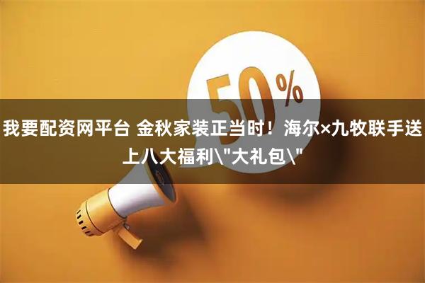 我要配资网平台 金秋家装正当时！海尔×九牧联手送上八大福利