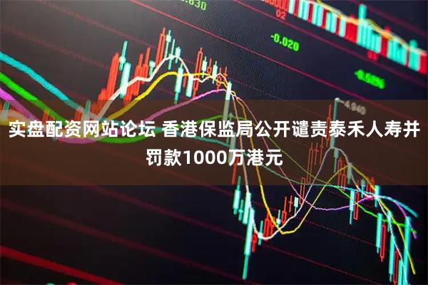 实盘配资网站论坛 香港保监局公开谴责泰禾人寿并罚款1000万港元