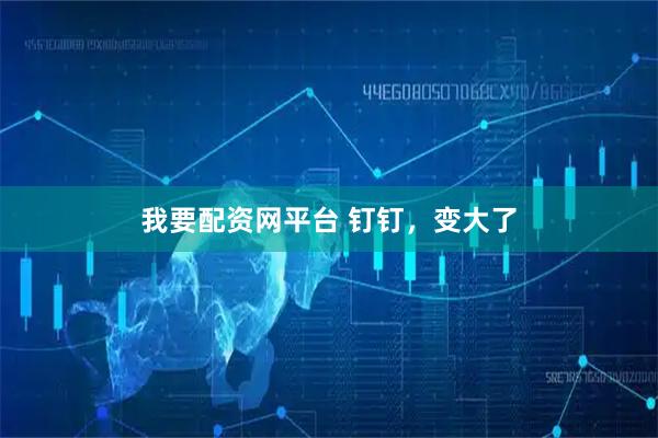 我要配资网平台 钉钉，变大了