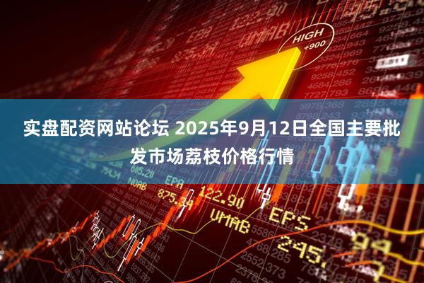 实盘配资网站论坛 2025年9月12日全国主要批发市场荔枝价格行情