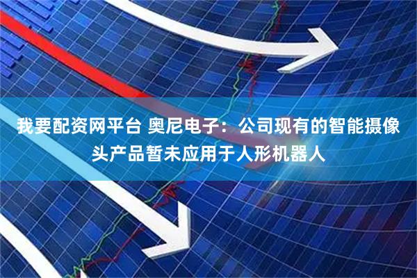 我要配资网平台 奥尼电子：公司现有的智能摄像头产品暂未应用于人形机器人