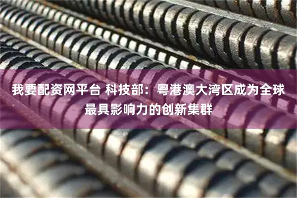 我要配资网平台 科技部：粤港澳大湾区成为全球最具影响力的创新集群