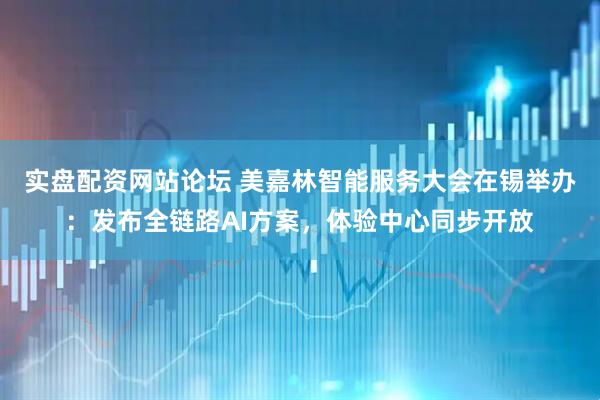 实盘配资网站论坛 美嘉林智能服务大会在锡举办：发布全链路AI方案，体验中心同步开放