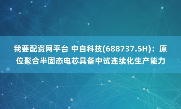 我要配资网平台 中自科技(688737.SH)：原位聚合半固态电芯具备中试连续化生产能力