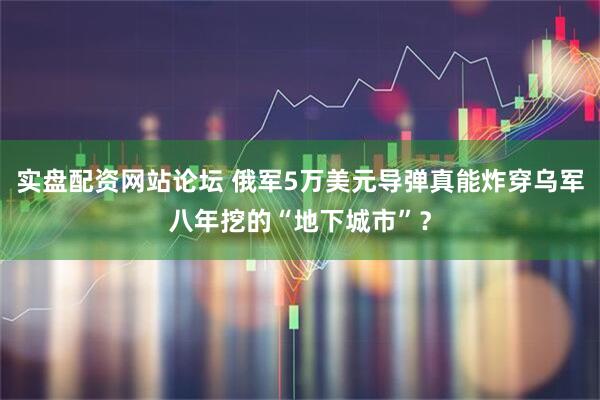 实盘配资网站论坛 俄军5万美元导弹真能炸穿乌军八年挖的“地下城市”？