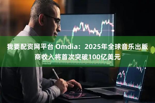 我要配资网平台 Omdia:2025年全球音乐出版商收入将首次突破100亿美元