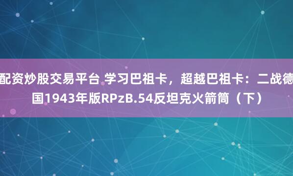 配资炒股交易平台 学习巴祖卡，超越巴祖卡：二战德国1943年版RPzB.54反坦克火箭筒（下）