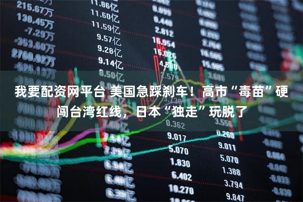 我要配资网平台 美国急踩刹车!高市“毒苗”硬闯台湾红线,日本“独走”玩脱了