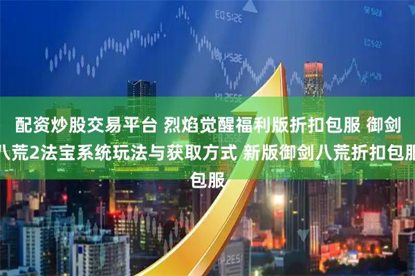 配资炒股交易平台 烈焰觉醒福利版折扣包服 御剑八荒2法宝系统玩法与获取方式 新版御剑八荒折扣包服