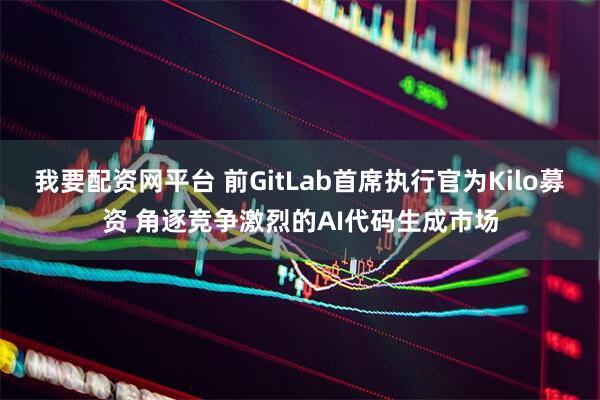 我要配资网平台 前GitLab首席执行官为Kilo募资 角逐竞争激烈的AI代码生成市场