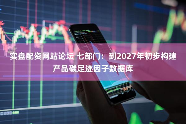 实盘配资网站论坛 七部门：到2027年初步构建产品碳足迹因子数据库