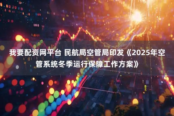 我要配资网平台 民航局空管局印发《2025年空管系统冬季运行保障工作方案》