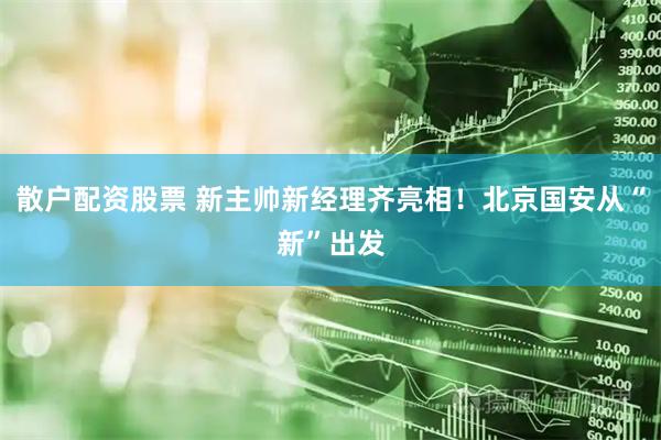 散户配资股票 新主帅新经理齐亮相！北京国安从“新”出发