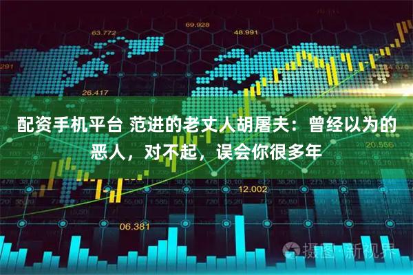 配资手机平台 范进的老丈人胡屠夫：曾经以为的恶人，对不起，误会你很多年