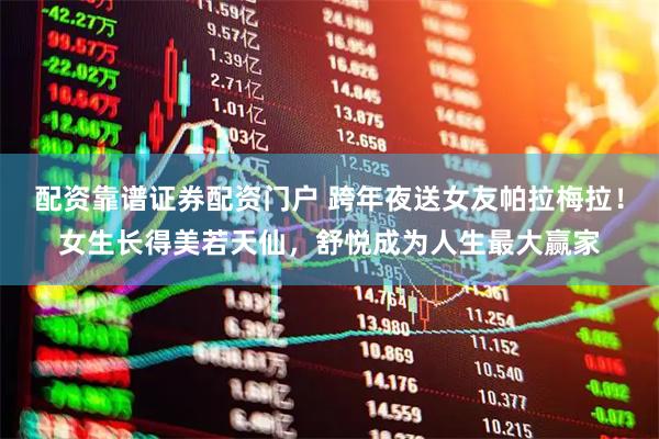 配资靠谱证券配资门户 跨年夜送女友帕拉梅拉！女生长得美若天仙，舒悦成为人生最大赢家