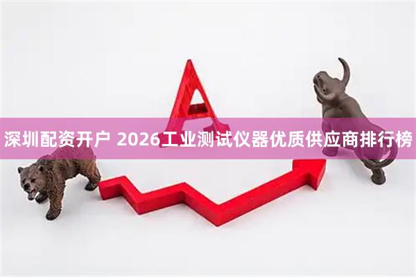 深圳配资开户 2026工业测试仪器优质供应商排行榜