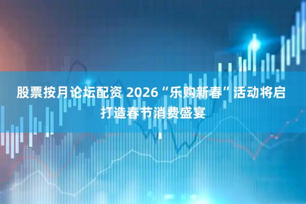 股票按月论坛配资 2026“乐购新春”活动将启 打造春节消费盛宴