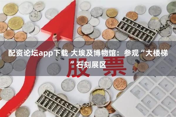 配资论坛app下载 大埃及博物馆：参观“大楼梯”石刻展区
