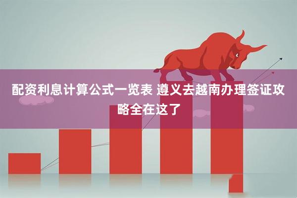 配资利息计算公式一览表 遵义去越南办理签证攻略全在这了