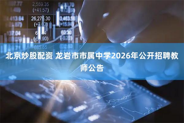北京炒股配资 龙岩市市属中学2026年公开招聘教师公告