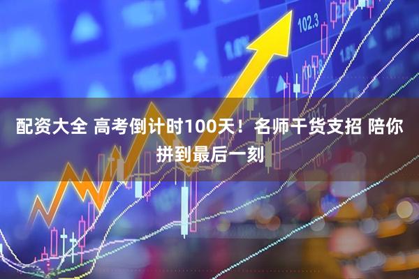 配资大全 高考倒计时100天!名师干货支招 陪你拼到最后一刻
