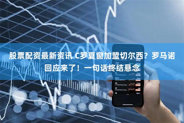 股票配资最新资讯 C罗夏窗加盟切尔西?罗马诺回应来了!一句话终结悬念