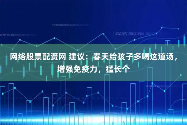 网络股票配资网 建议:春天给孩子多喝这道汤,增强免疫力,猛长个