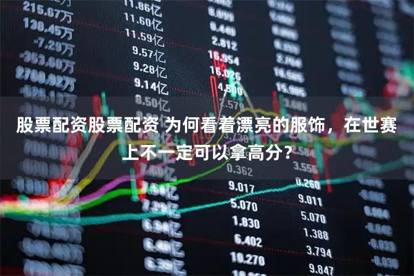 股票配资股票配资 为何看着漂亮的服饰，在世赛上不一定可以拿高分？