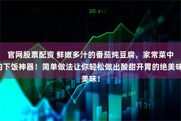 官网股票配资 鲜嫩多汁的番茄炖豆腐，家常菜中的下饭神器！简单做法让你轻松做出酸甜开胃的绝美味！