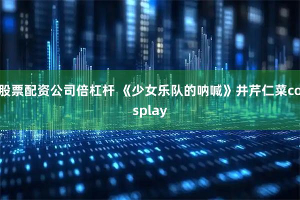 股票配资公司倍杠杆 《少女乐队的呐喊》井芹仁菜cosplay