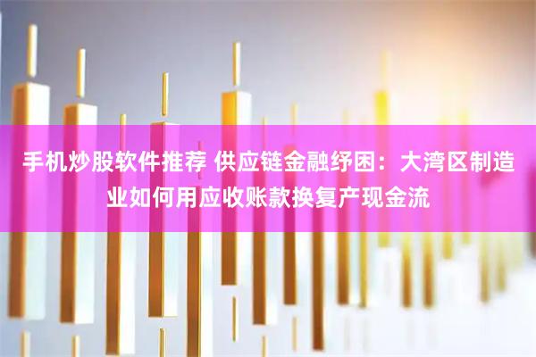 手机炒股软件推荐 供应链金融纾困：大湾区制造业如何用应收账款换复产现金流