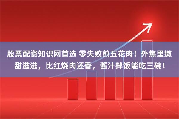 股票配资知识网首选 零失败煎五花肉！外焦里嫩甜滋滋，比红烧肉还香，酱汁拌饭能吃三碗！
