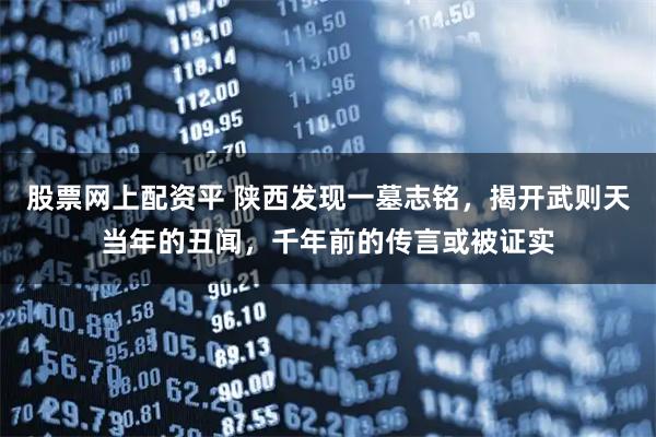 股票网上配资平 陕西发现一墓志铭，揭开武则天当年的丑闻，千年前的传言或被证实
