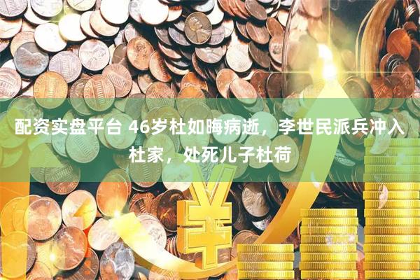 配资实盘平台 46岁杜如晦病逝，李世民派兵冲入杜家，处死儿子杜荷