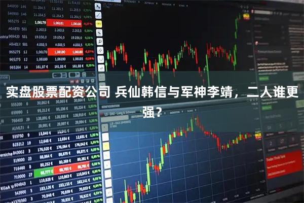 实盘股票配资公司 兵仙韩信与军神李靖，二人谁更强？