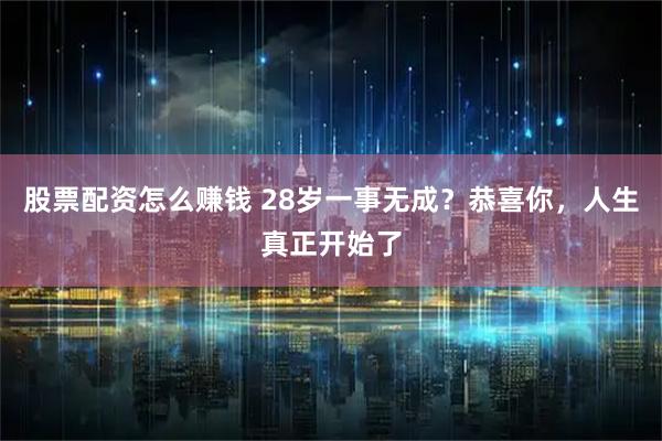 股票配资怎么赚钱 28岁一事无成?恭喜你,人生真正开始了