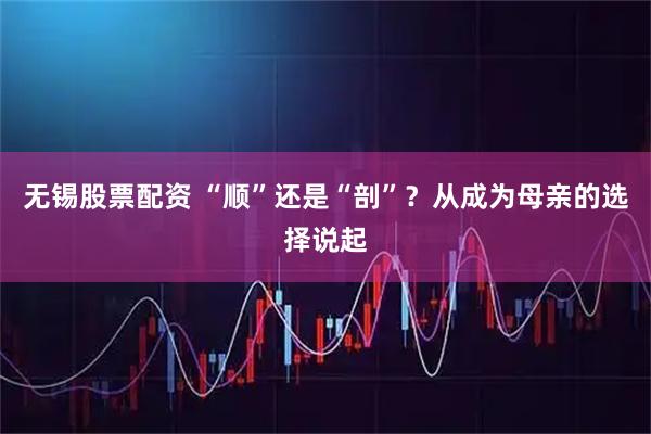 无锡股票配资 “顺”还是“剖”？从成为母亲的选择说起