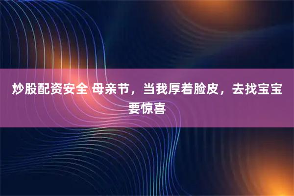 炒股配资安全 母亲节，当我厚着脸皮，去找宝宝要惊喜