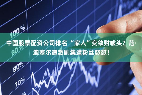 中国股票配资公司排名 “家人”变敛财噱头？范·迪塞尔速激剧集遭粉丝怒怼！