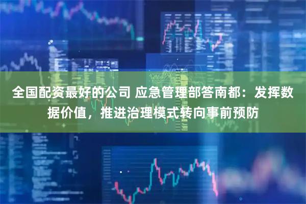 全国配资最好的公司 应急管理部答南都：发挥数据价值，推进治理模式转向事前预防