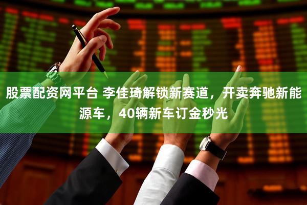 股票配资网平台 李佳琦解锁新赛道，开卖奔驰新能源车，40辆新车订金秒光