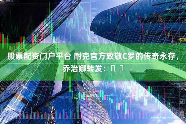 股票配资门户平台 耐克官方致敬C罗的传奇永存，乔治娜转发：❤️