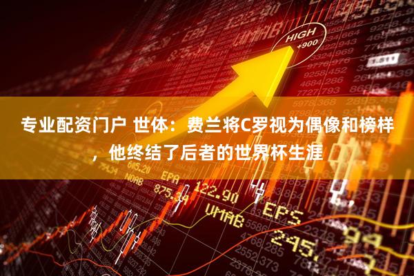 专业配资门户 世体:费兰将C罗视为偶像和榜样,他终结了后者的世界杯生涯