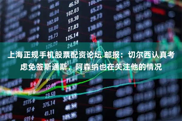 上海正规手机股票配资论坛 邮报：切尔西认真考虑免签斯通斯，阿森纳也在关注他的情况