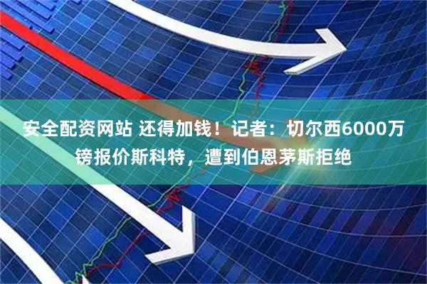 安全配资网站 还得加钱！记者：切尔西6000万镑报价斯科特，遭到伯恩茅斯拒绝
