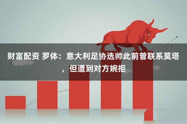财富配资 罗体：意大利足协选帅此前曾联系莫塔，但遭到对方婉拒